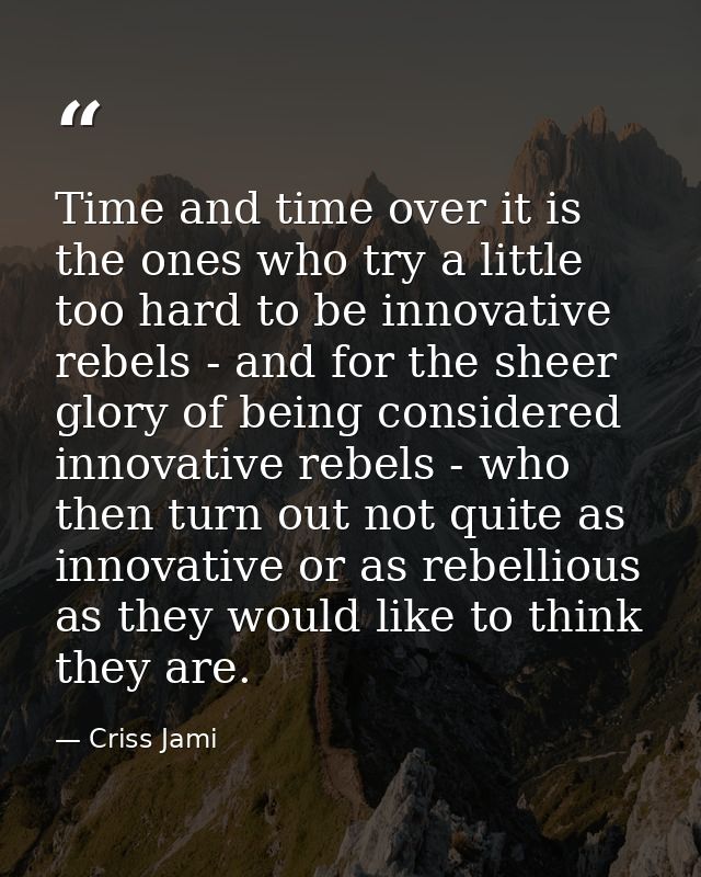 Time and time over it is the ones who try a little too hard to be innovative rebels - and for the sheer glory of being c — Criss Jami
