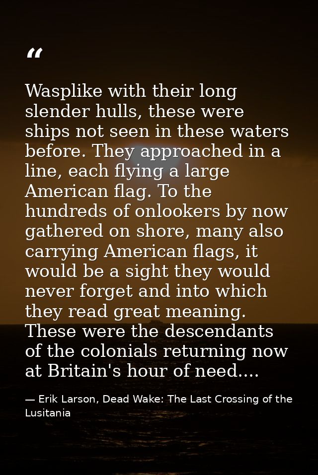 Wasplike with their long slender hulls, these were ships not seen in these waters before. They approached in a line, eac — Erik Larson, Dead Wake: The Last Crossing of the Lusitania