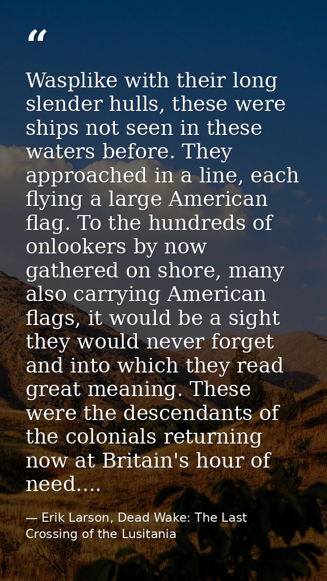 Wasplike with their long slender hulls, these were ships not seen in these waters before. They approached in a line, eac — Erik Larson, Dead Wake: The Last Crossing of the Lusitania