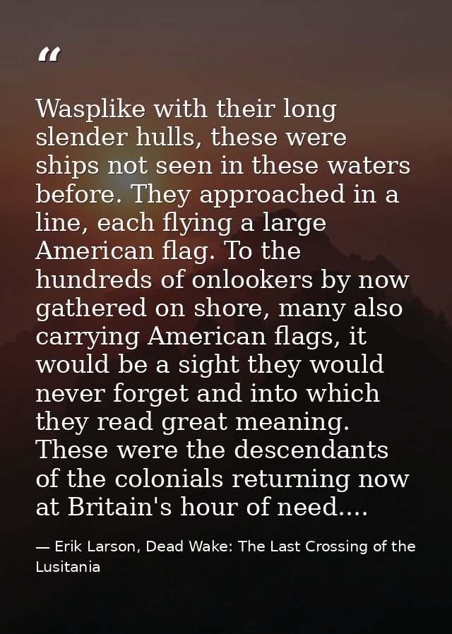 Wasplike with their long slender hulls, these were ships not seen in these waters before. They approached in a line, eac — Erik Larson, Dead Wake: The Last Crossing of the Lusitania