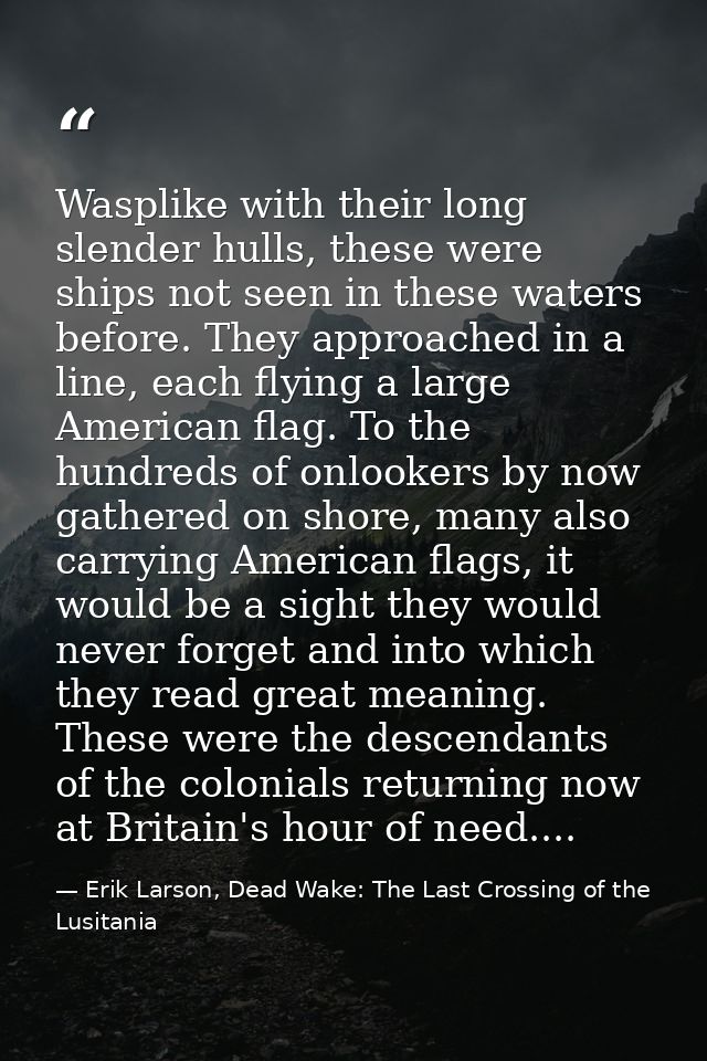 Wasplike with their long slender hulls, these were ships not seen in these waters before. They approached in a line, eac — Erik Larson, Dead Wake: The Last Crossing of the Lusitania