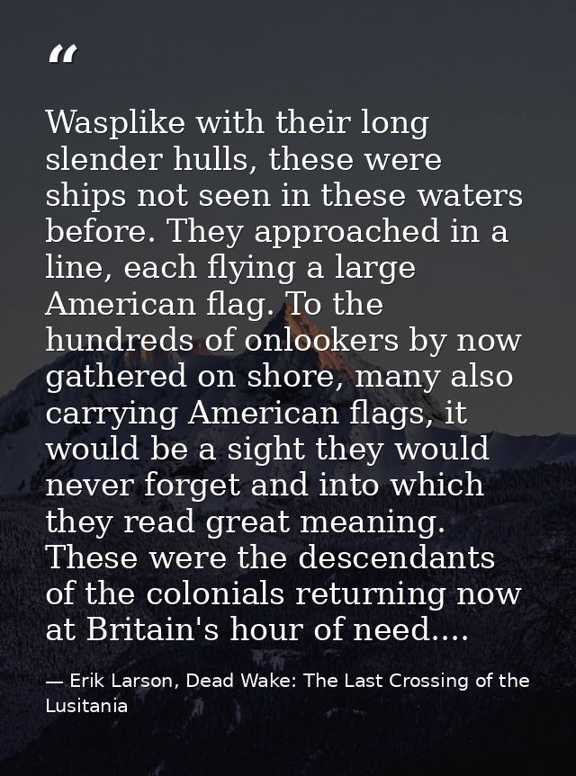 Wasplike with their long slender hulls, these were ships not seen in these waters before. They approached in a line, eac — Erik Larson, Dead Wake: The Last Crossing of the Lusitania