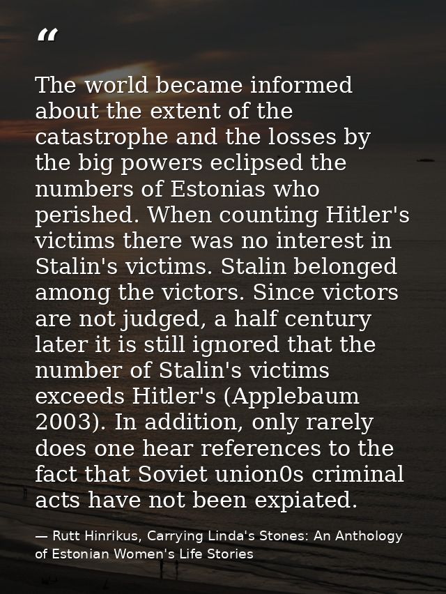The world became informed about the extent of the catastrophe and the losses by the big powers eclipsed the numbers of E — Rutt Hinrikus, Carrying Linda's Stones: An Anthology of Estonian Women's Life Stories