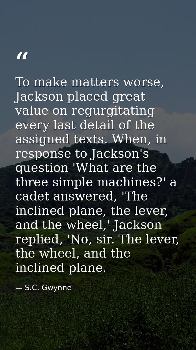 To make matters worse, Jackson placed great value on regurgitating every last detail of the assigned texts. When, in res — S.C. Gwynne