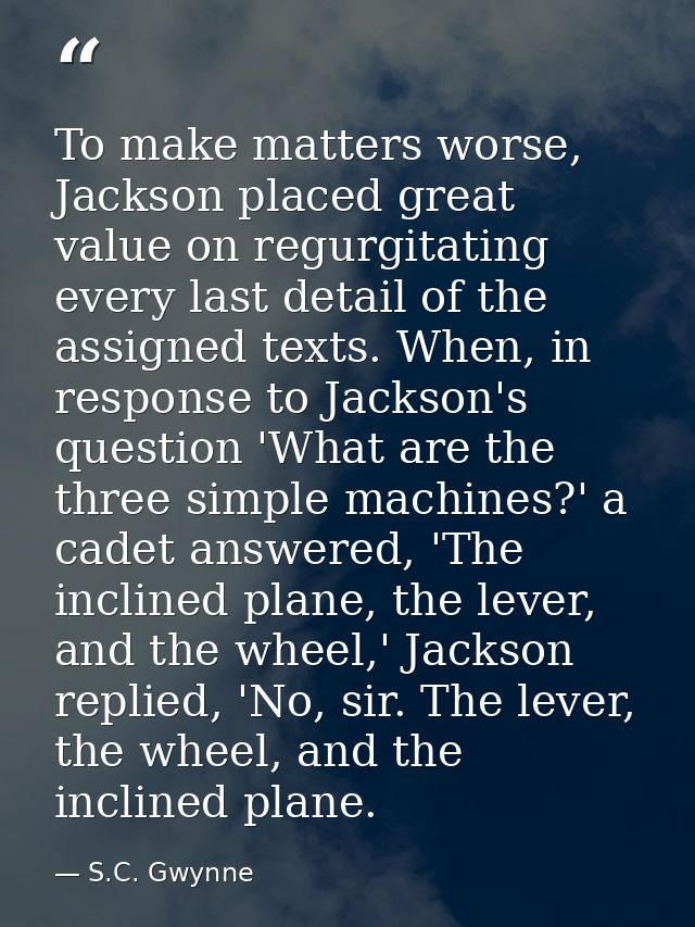 To make matters worse, Jackson placed great value on regurgitating every last detail of the assigned texts. When, in res — S.C. Gwynne
