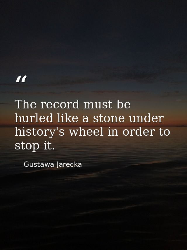 The record must be hurled like a stone under history's wheel in order to stop it. — Gustawa Jarecka