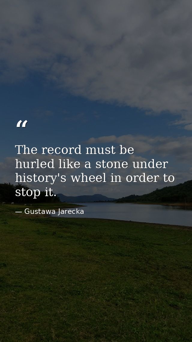The record must be hurled like a stone under history's wheel in order to stop it. — Gustawa Jarecka