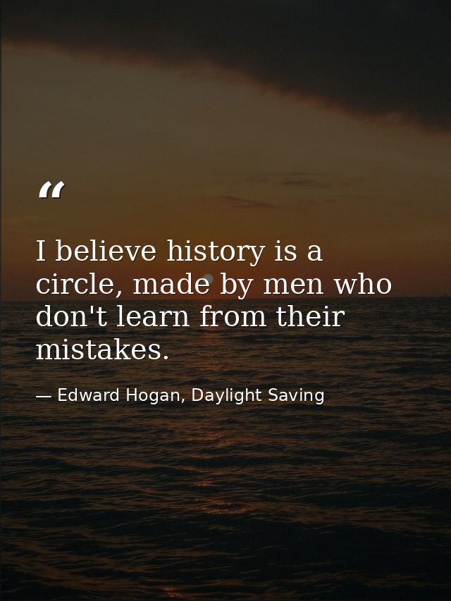 I believe history is a circle, made by men who don't learn from their mistakes. — Edward Hogan, Daylight Saving
