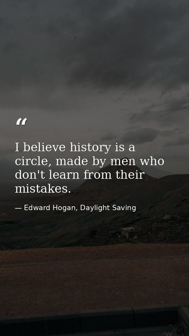 I believe history is a circle, made by men who don't learn from their mistakes. — Edward Hogan, Daylight Saving