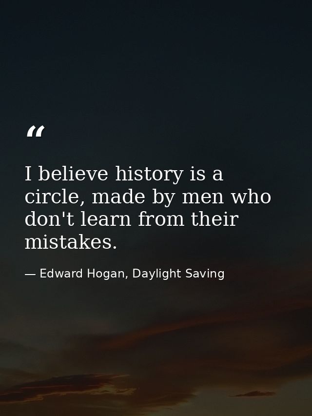 I believe history is a circle, made by men who don't learn from their mistakes. — Edward Hogan, Daylight Saving