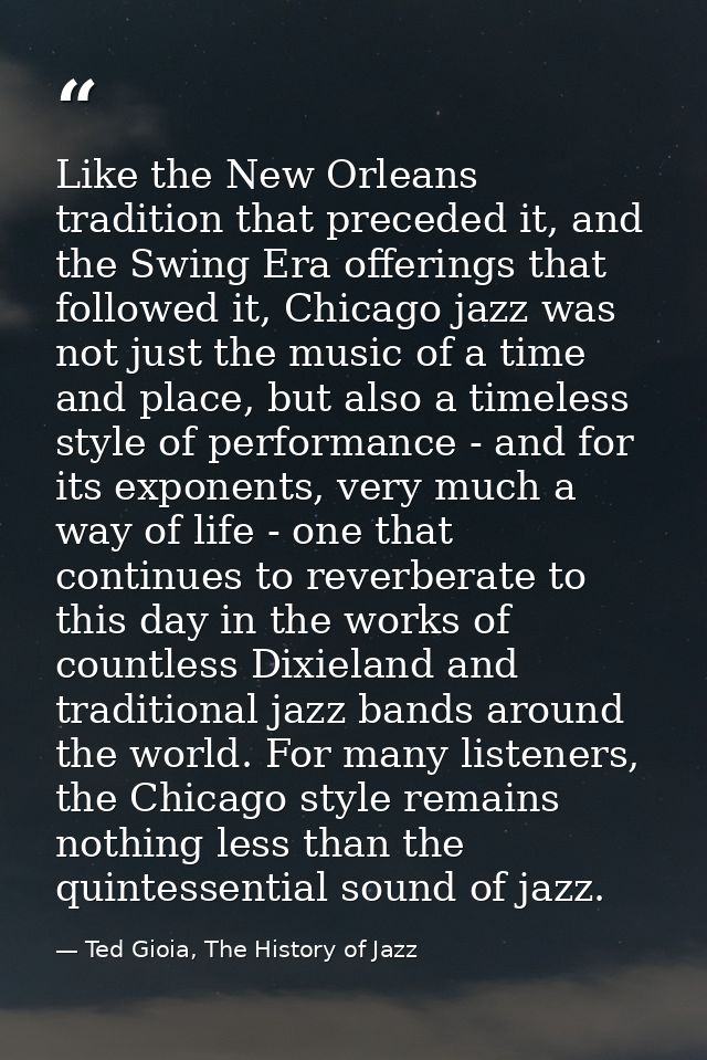 Like the New Orleans tradition that preceded it, and the Swing Era offerings that followed it, Chicago jazz was not just — Ted Gioia, The History of Jazz