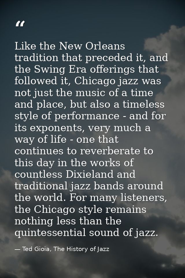 Like the New Orleans tradition that preceded it, and the Swing Era offerings that followed it, Chicago jazz was not just — Ted Gioia, The History of Jazz