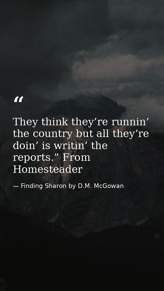 They think they’re runnin’ the country but all they’re doin’ is writin’ the reports.” From Homesteader — Finding Sharon by D.M. McGowan
