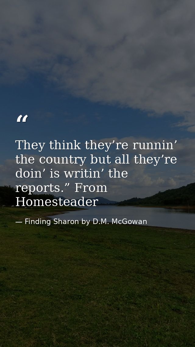 They think they’re runnin’ the country but all they’re doin’ is writin’ the reports.” From Homesteader — Finding Sharon by D.M. McGowan