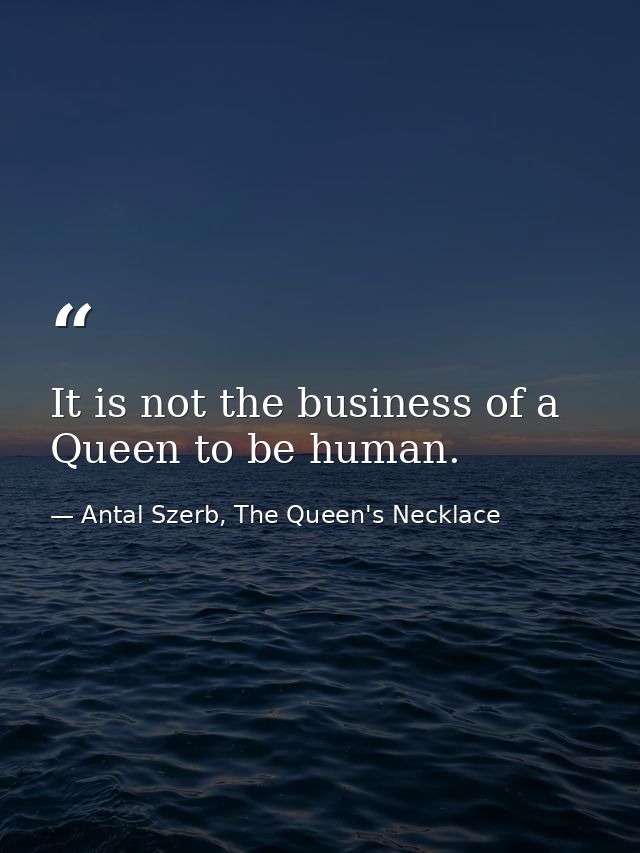 It is not the business of a Queen to be human. — Antal Szerb, The Queen's Necklace