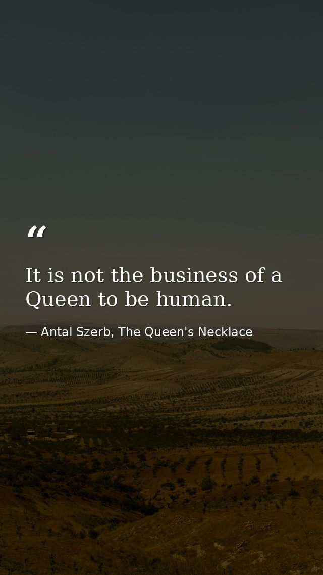 It is not the business of a Queen to be human. — Antal Szerb, The Queen's Necklace