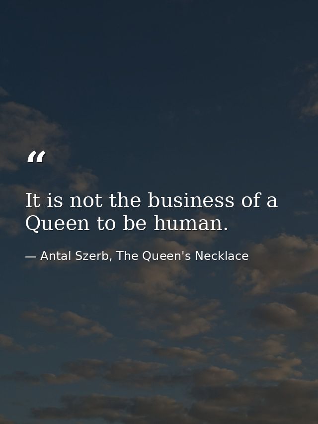 It is not the business of a Queen to be human. — Antal Szerb, The Queen's Necklace