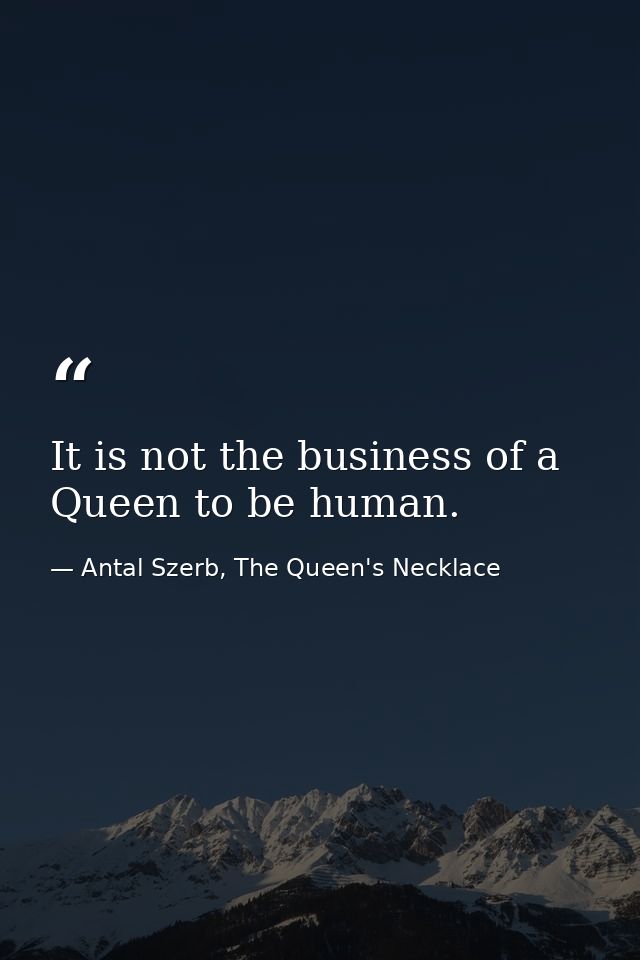 It is not the business of a Queen to be human. — Antal Szerb, The Queen's Necklace