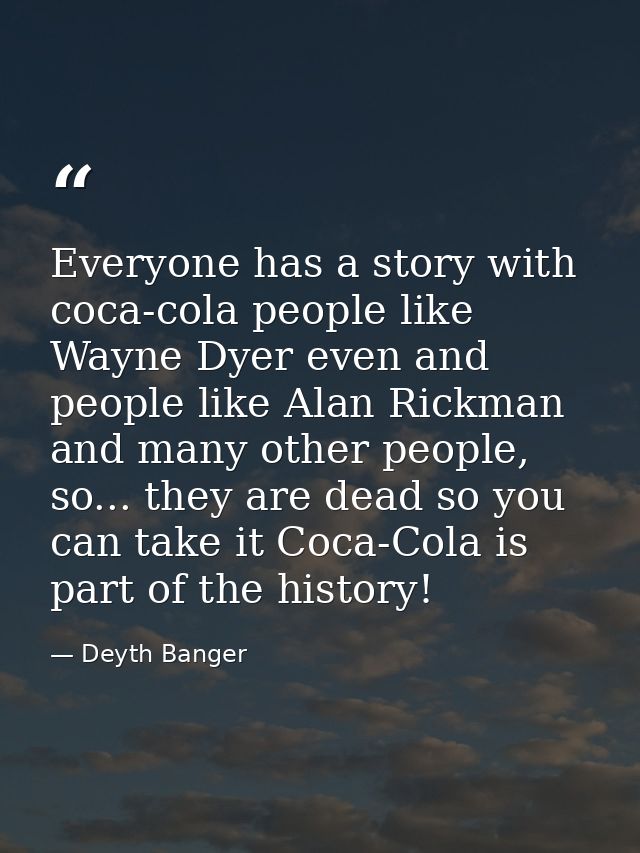 Everyone has a story with coca-cola people like Wayne Dyer even and people like Alan Rickman and many other people, so.. — Deyth Banger