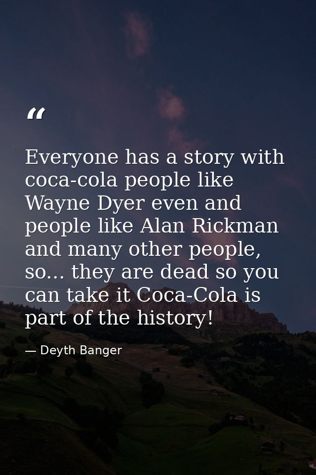 Everyone has a story with coca-cola people like Wayne Dyer even and people like Alan Rickman and many other people, so.. — Deyth Banger