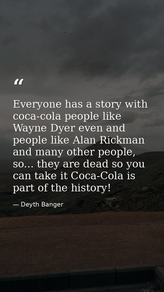Everyone has a story with coca-cola people like Wayne Dyer even and people like Alan Rickman and many other people, so.. — Deyth Banger