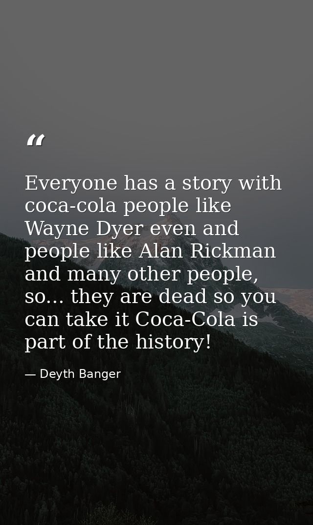 Everyone has a story with coca-cola people like Wayne Dyer even and people like Alan Rickman and many other people, so.. — Deyth Banger