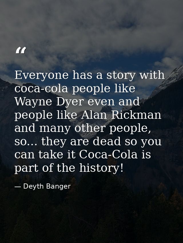 Everyone has a story with coca-cola people like Wayne Dyer even and people like Alan Rickman and many other people, so.. — Deyth Banger