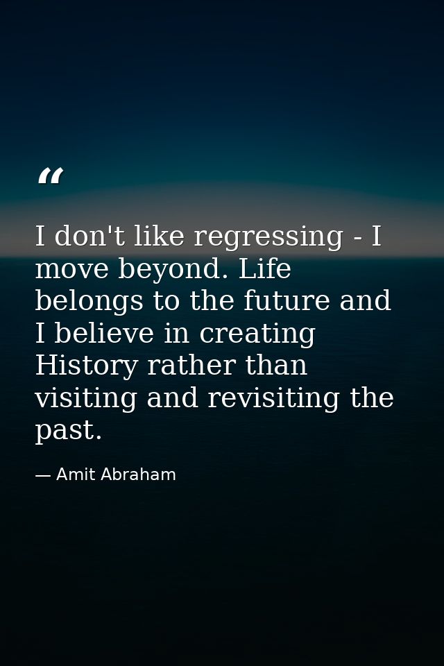 I don't like regressing - I move beyond. Life belongs to the future and I believe in creating History rather than visiti — Amit Abraham