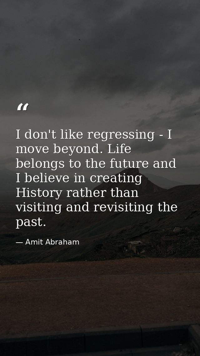 I don't like regressing - I move beyond. Life belongs to the future and I believe in creating History rather than visiti — Amit Abraham