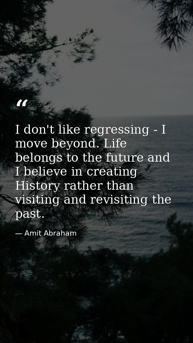 I don't like regressing - I move beyond. Life belongs to the future and I believe in creating History rather than visiti — Amit Abraham
