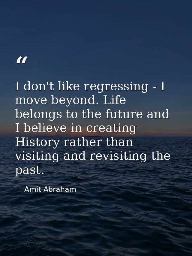 I don't like regressing - I move beyond. Life belongs to the future and I believe in creating History rather than visiti — Amit Abraham