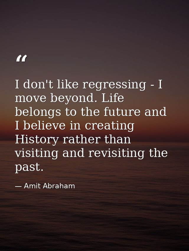 I don't like regressing - I move beyond. Life belongs to the future and I believe in creating History rather than visiti — Amit Abraham