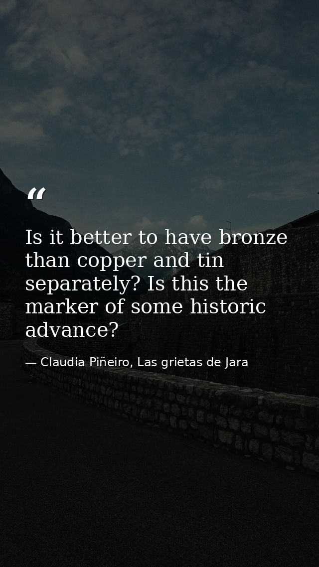 Is it better to have bronze than copper and tin separately? Is this the marker of some historic advance? — Claudia Piñeiro, Las grietas de Jara
