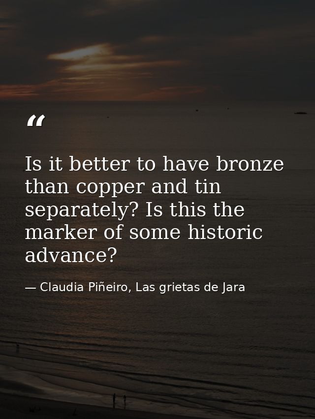Is it better to have bronze than copper and tin separately? Is this the marker of some historic advance? — Claudia Piñeiro, Las grietas de Jara