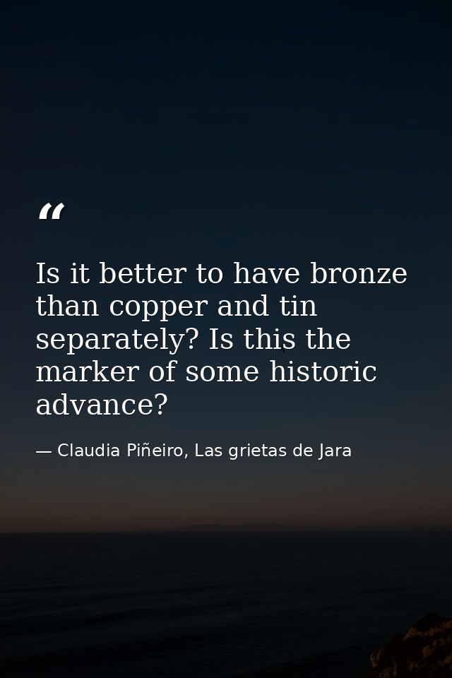 Is it better to have bronze than copper and tin separately? Is this the marker of some historic advance? — Claudia Piñeiro, Las grietas de Jara