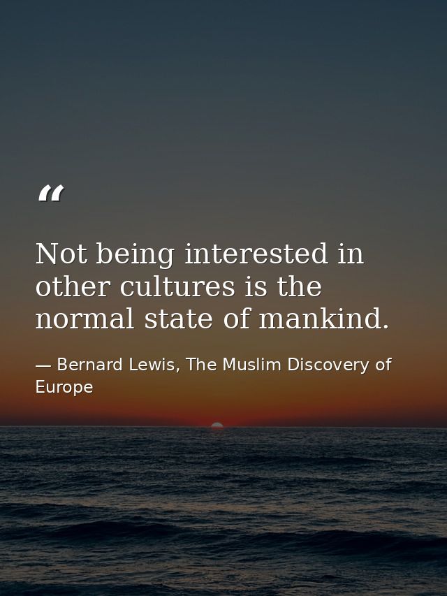 Not being interested in other cultures is the normal state of mankind. — Bernard Lewis, The Muslim Discovery of Europe