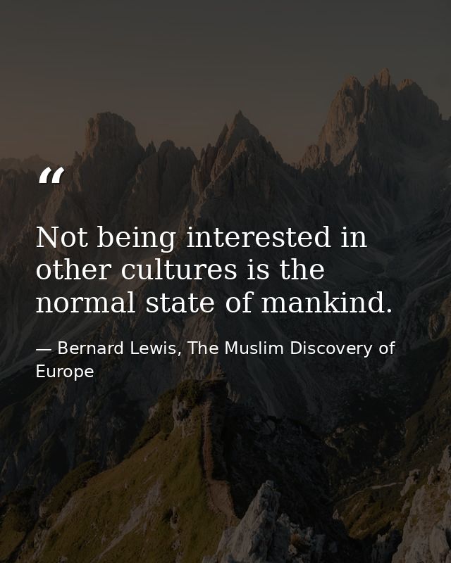 Not being interested in other cultures is the normal state of mankind. — Bernard Lewis, The Muslim Discovery of Europe