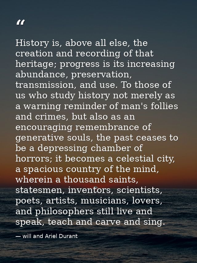 History is, above all else, the creation and recording of that heritage; progress is its increasing abundance, preservat — will and Ariel Durant