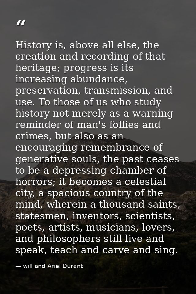 History is, above all else, the creation and recording of that heritage; progress is its increasing abundance, preservat — will and Ariel Durant