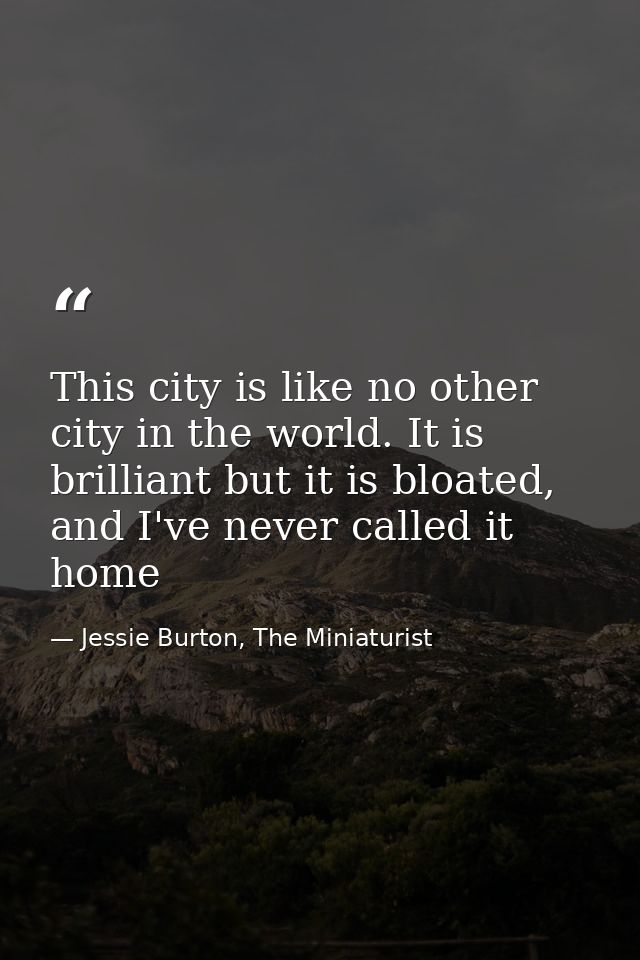 This city is like no other city in the world. It is brilliant but it is bloated, and I've never called it home — Jessie Burton, The Miniaturist