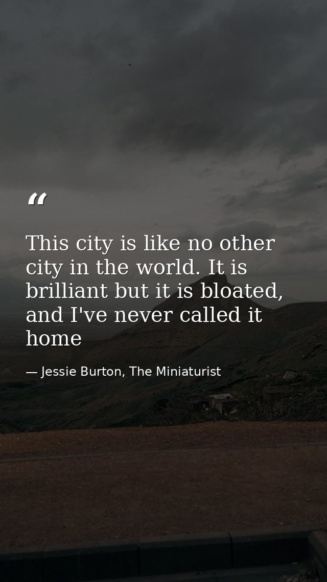 This city is like no other city in the world. It is brilliant but it is bloated, and I've never called it home — Jessie Burton, The Miniaturist