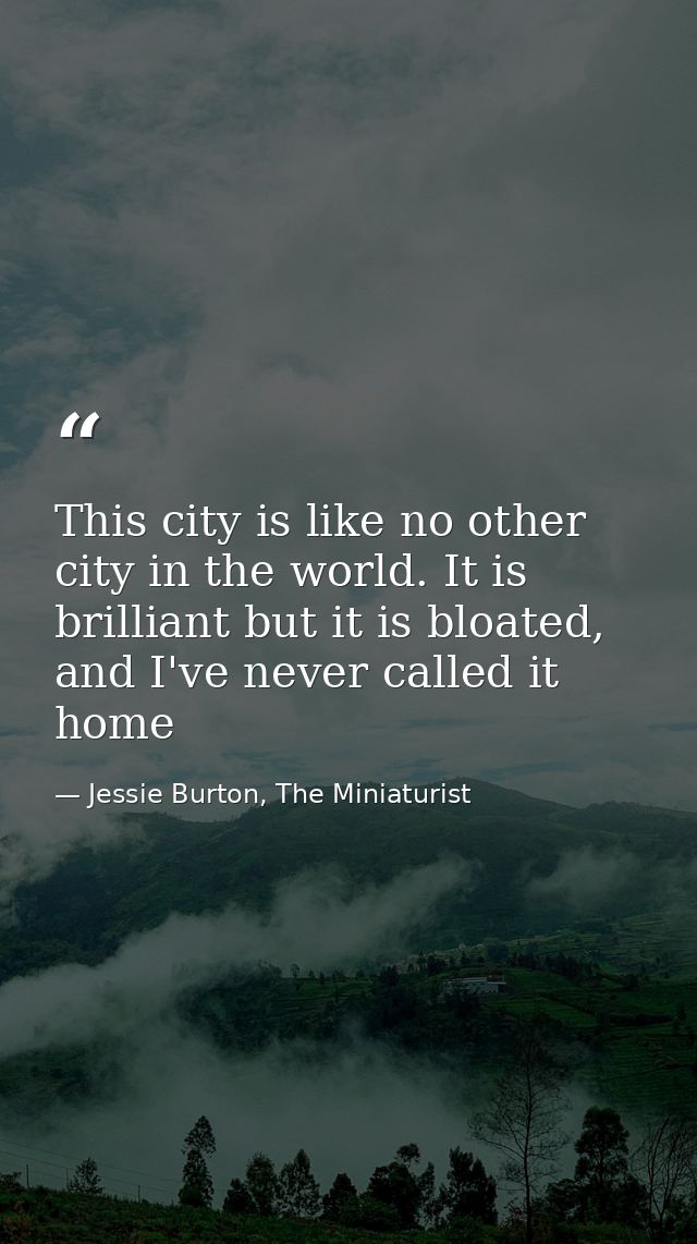 This city is like no other city in the world. It is brilliant but it is bloated, and I've never called it home — Jessie Burton, The Miniaturist