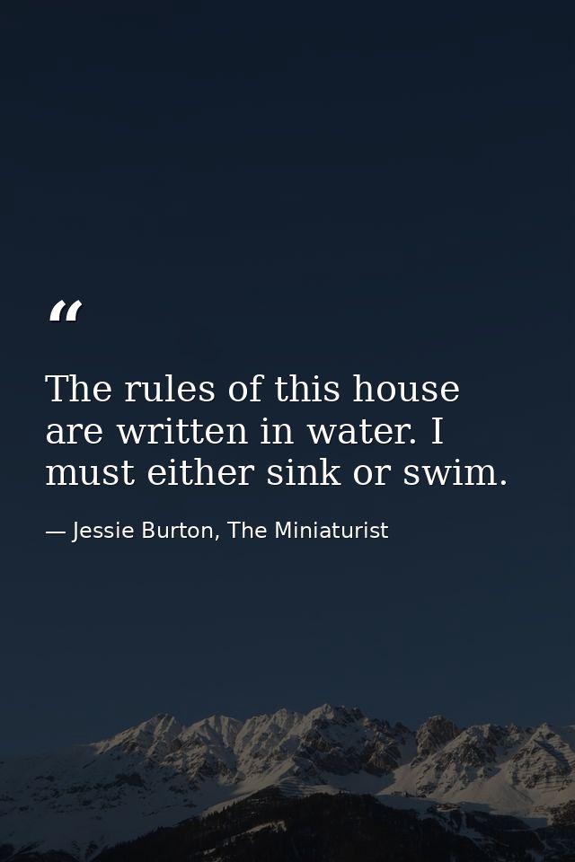 The rules of this house are written in water. I must either sink or swim. — Jessie Burton, The Miniaturist