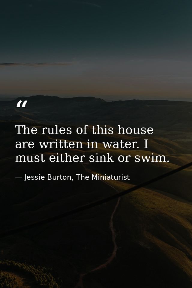 The rules of this house are written in water. I must either sink or swim. — Jessie Burton, The Miniaturist