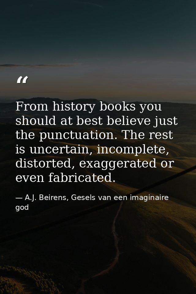 From history books you should at best believe just the punctuation. The rest is uncertain, incomplete, distorted, exagge — A.J. Beirens, Gesels van een imaginaire god