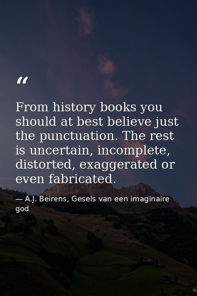 From history books you should at best believe just the punctuation. The rest is uncertain, incomplete, distorted, exagge — A.J. Beirens, Gesels van een imaginaire god