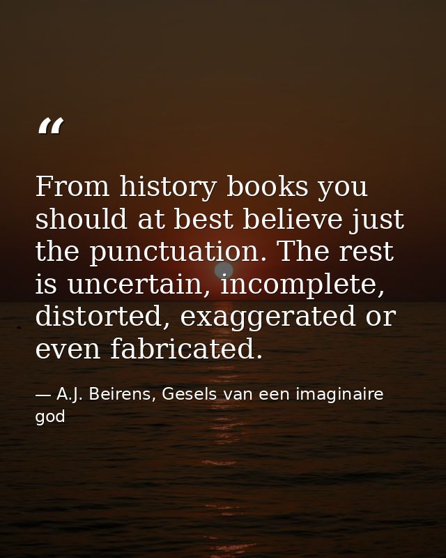 From history books you should at best believe just the punctuation. The rest is uncertain, incomplete, distorted, exagge — A.J. Beirens, Gesels van een imaginaire god