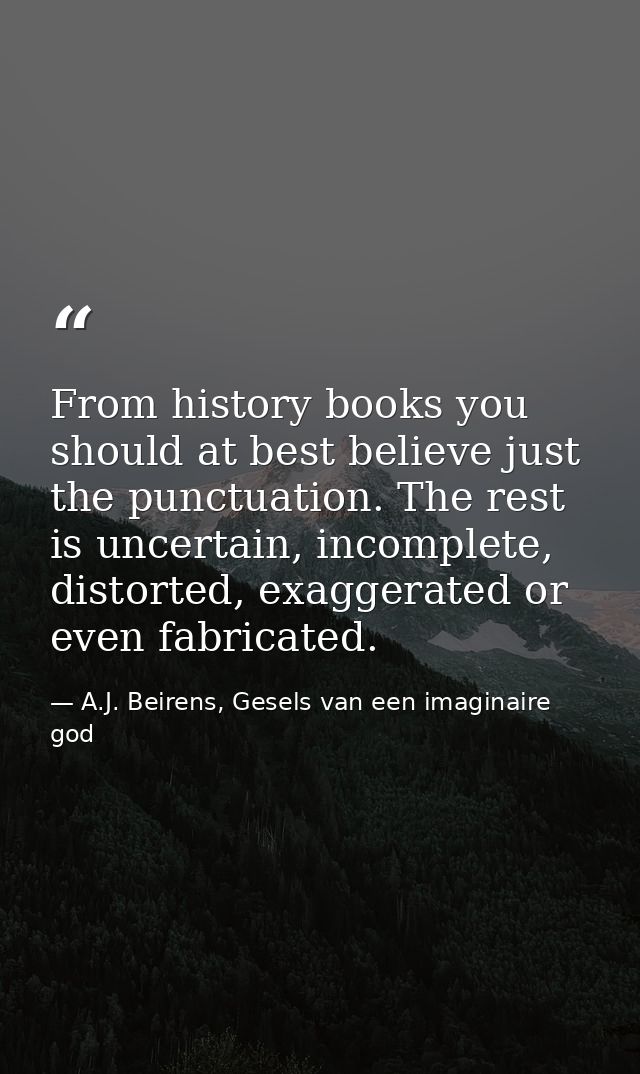 From history books you should at best believe just the punctuation. The rest is uncertain, incomplete, distorted, exagge — A.J. Beirens, Gesels van een imaginaire god