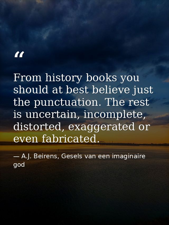 From history books you should at best believe just the punctuation. The rest is uncertain, incomplete, distorted, exagge — A.J. Beirens, Gesels van een imaginaire god