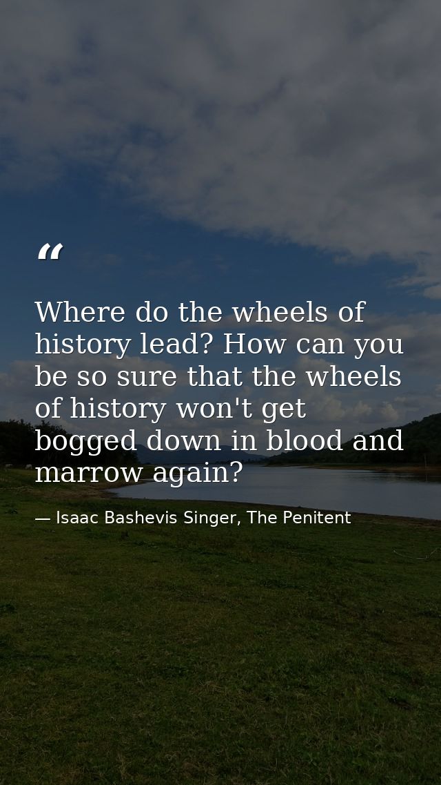 Where do the wheels of history lead? How can you be so sure that the wheels of history won't get bogged down in blood an — Isaac Bashevis Singer, The Penitent